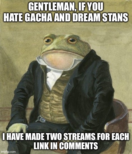 Gentleman frog | GENTLEMAN, IF YOU HATE GACHA AND DREAM STANS; I HAVE MADE TWO STREAMS FOR EACH
LINK IN COMMENTS | image tagged in gentleman frog,anti furry,anti gacha,anti dream stan | made w/ Imgflip meme maker