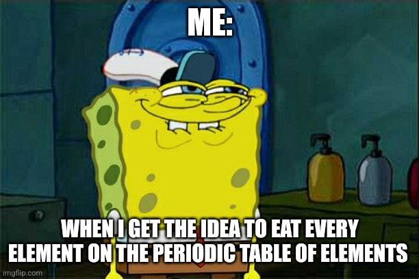 Imma eat every element!!! | ME:; WHEN I GET THE IDEA TO EAT EVERY ELEMENT ON THE PERIODIC TABLE OF ELEMENTS | image tagged in memes,don't you squidward,science | made w/ Imgflip meme maker