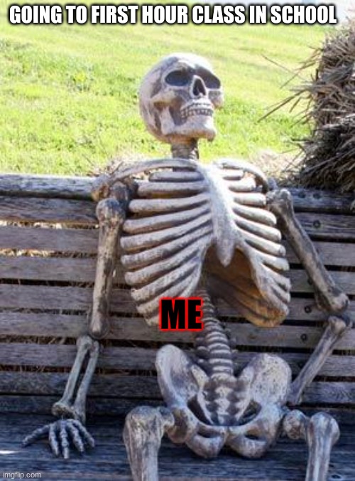 Waiting Skeleton Meme | GOING TO FIRST HOUR CLASS IN SCHOOL; ME | image tagged in memes,waiting skeleton | made w/ Imgflip meme maker