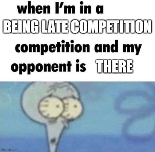 SHIZ | BEING LATE COMPETITION; THERE | image tagged in when im in a competition | made w/ Imgflip meme maker