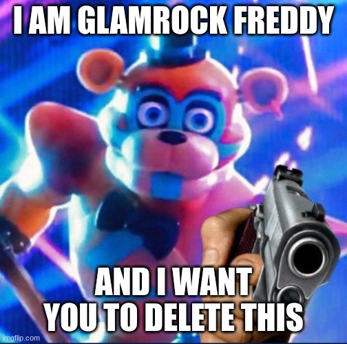 Glamrock Freddy:) | I AM GLAMROCK FREDDY AND I WANT YOU TO DELETE THIS | image tagged in glamrock freddy | made w/ Imgflip meme maker