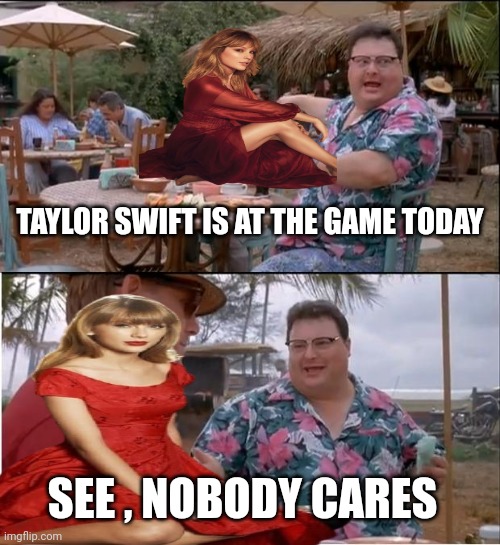 See Nobody Cares Meme | TAYLOR SWIFT IS AT THE GAME TODAY SEE , NOBODY CARES | image tagged in memes,see nobody cares | made w/ Imgflip meme maker