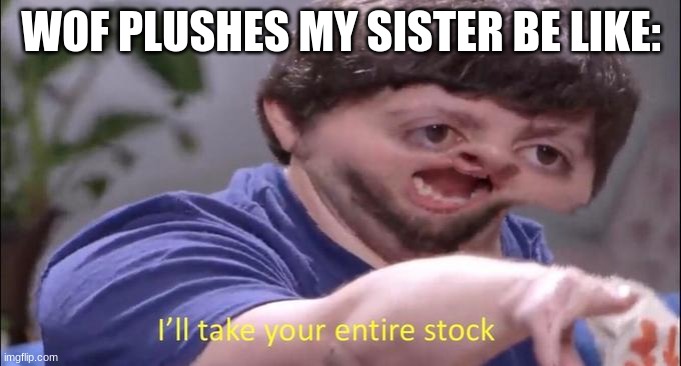 ahh yes the wof plushes | WOF PLUSHES MY SISTER BE LIKE: | image tagged in i'll take your entire stock | made w/ Imgflip meme maker