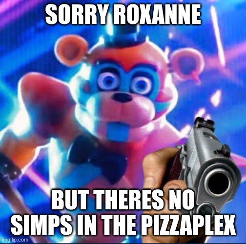Glamrock Freddy:) | SORRY ROXANNE BUT THERES NO SIMPS IN THE PIZZAPLEX | image tagged in glamrock freddy | made w/ Imgflip meme maker
