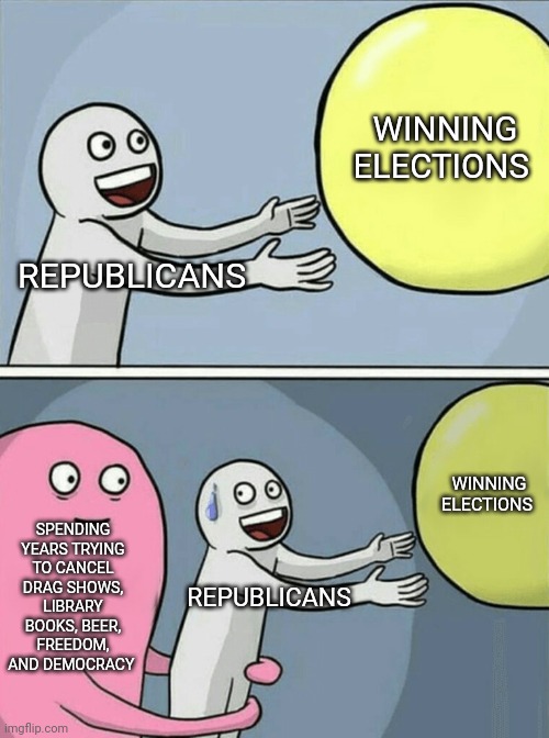 Why are conservatives so weak and emotional that they try to cancel everything they don't like? | WINNING ELECTIONS; REPUBLICANS; WINNING ELECTIONS; SPENDING YEARS TRYING TO CANCEL DRAG SHOWS, LIBRARY BOOKS, BEER, FREEDOM, AND DEMOCRACY; REPUBLICANS | image tagged in memes,running away balloon,scumbag republicans,terrorists,trailer trash,cancel culture | made w/ Imgflip meme maker