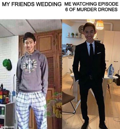 yes i made another murder drones meme | MY FRIENDS WEDDING; ME WATCHING EPISODE 6 OF MURDER DRONES | image tagged in my aunts wedding,murder drones | made w/ Imgflip meme maker