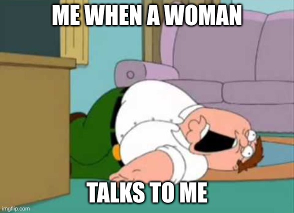 I Died of Shock | ME WHEN A WOMAN; TALKS TO ME | image tagged in dead peter griffin | made w/ Imgflip meme maker