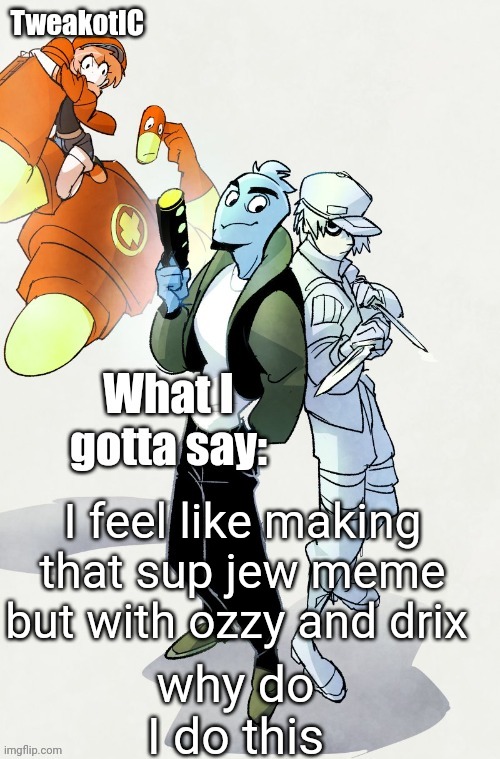 prepare your eyes | I feel like making that sup jew meme but with ozzy and drix; why do I do this | image tagged in tweaks ver kewl osmosis at work announcement temp | made w/ Imgflip meme maker