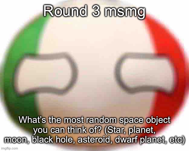 Round 3 msmg; What’s the most random space object you can think of? (Star, planet, moon, black hole, asteroid, dwarf planet, etc) | made w/ Imgflip meme maker