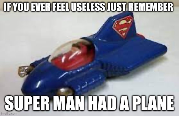 IF YOU EVER FEEL USELESS JUST REMEMBER; SUPER MAN HAD A PLANE | made w/ Imgflip meme maker