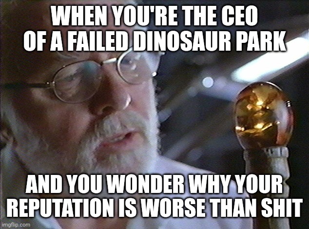 Where did it all go wrong??? Oh right... Nedry | WHEN YOU'RE THE CEO OF A FAILED DINOSAUR PARK; AND YOU WONDER WHY YOUR REPUTATION IS WORSE THAN SHIT | image tagged in jurassic park john hammond,jurassic park,jurassicparkfan102504,jpfan102504 | made w/ Imgflip meme maker