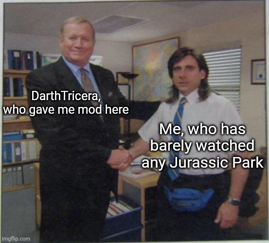 Idek what I'm doing here | DarthTricera, who gave me mod here; Me, who has barely watched any Jurassic Park | image tagged in the office handshake | made w/ Imgflip meme maker