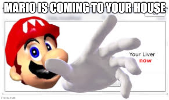 here he comes... | MARIO IS COMING TO YOUR HOUSE | image tagged in mario steals your liver | made w/ Imgflip meme maker