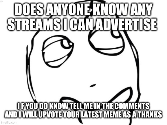 Does anyone know a stream that I can advertise in | DOES ANYONE KNOW ANY STREAMS I CAN ADVERTISE; I F YOU DO KNOW TELL ME IN THE COMMENTS AND I WILL UPVOTE YOUR LATEST MEME AS A THANKS | image tagged in memes,question rage face | made w/ Imgflip meme maker