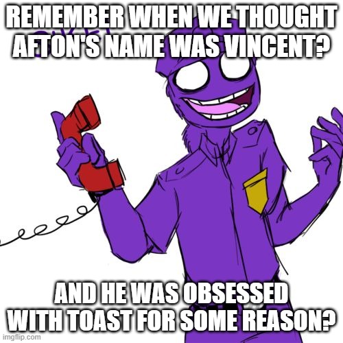Remember the name ''Vincent''? | REMEMBER WHEN WE THOUGHT AFTON'S NAME WAS VINCENT? AND HE WAS OBSESSED WITH TOAST FOR SOME REASON? | image tagged in purple guy | made w/ Imgflip meme maker