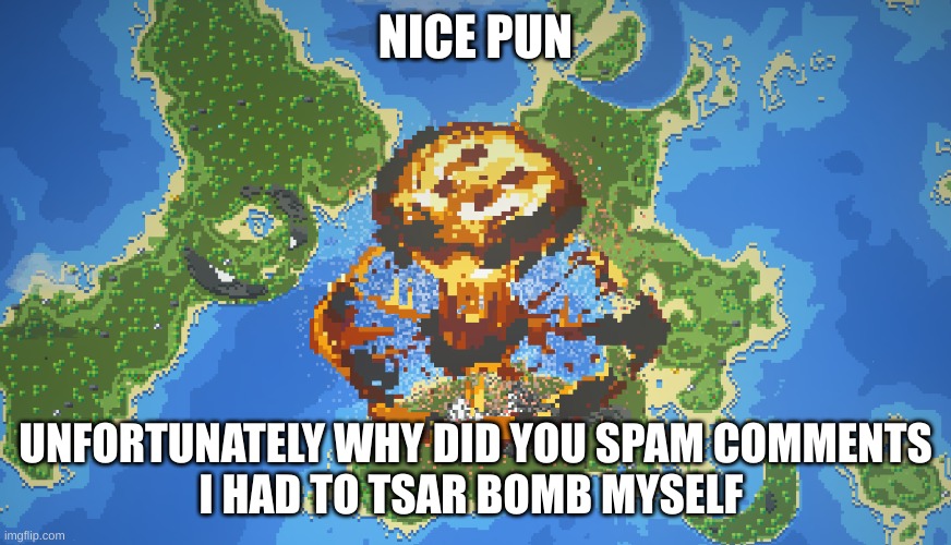 WorldBox Tsar Bomba Explosion | NICE PUN UNFORTUNATELY WHY DID YOU SPAM COMMENTS
I HAD TO TSAR BOMB MYSELF | image tagged in worldbox tsar bomba explosion | made w/ Imgflip meme maker