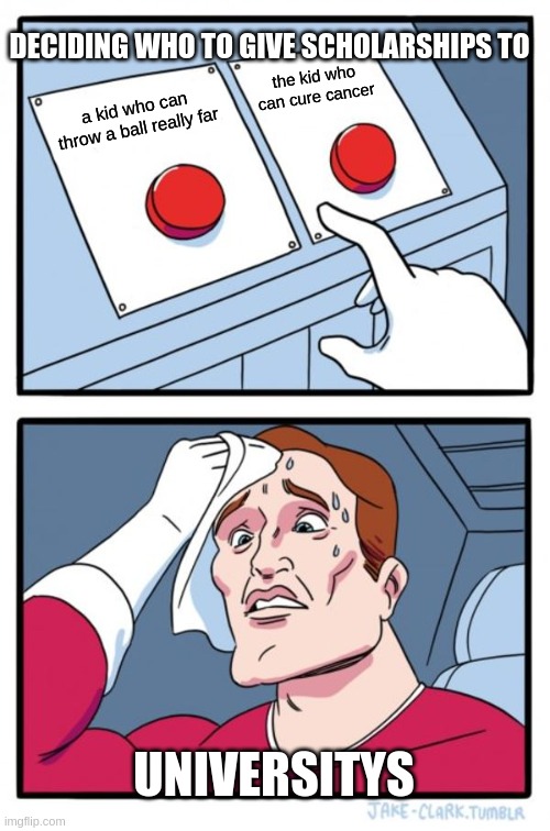 Two Buttons | DECIDING WHO TO GIVE SCHOLARSHIPS TO; the kid who can cure cancer; a kid who can throw a ball really far; UNIVERSITYS | image tagged in memes,two buttons | made w/ Imgflip meme maker