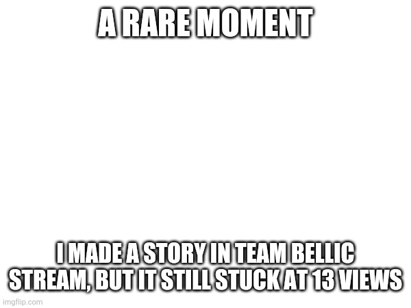 it is a bug or a rare moment | A RARE MOMENT; I MADE A STORY IN TEAM BELLIC STREAM, BUT IT STILL STUCK AT 13 VIEWS | image tagged in rare,team bellic | made w/ Imgflip meme maker