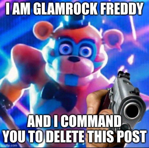 Glamrock Freddy:) | I AM GLAMROCK FREDDY AND I COMMAND YOU TO DELETE THIS POST | image tagged in glamrock freddy | made w/ Imgflip meme maker