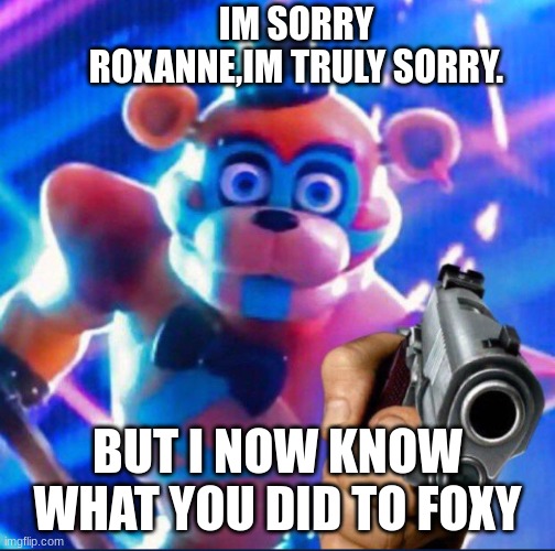 Glamrock Freddy:) | IM SORRY ROXANNE,IM TRULY SORRY. BUT I NOW KNOW WHAT YOU DID TO FOXY | image tagged in glamrock freddy | made w/ Imgflip meme maker