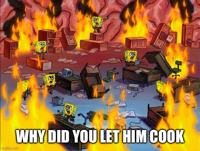 Why did you let him cook | WHY DID YOU LET HIM COOK | image tagged in spongebob fire | made w/ Imgflip meme maker