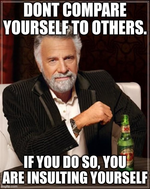 Famous Words | DONT COMPARE YOURSELF TO OTHERS. IF YOU DO SO, YOU ARE INSULTING YOURSELF | image tagged in memes,the most interesting man in the world | made w/ Imgflip meme maker