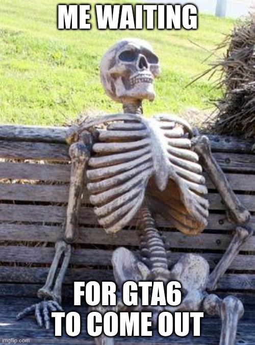 Waiting Skeleton Meme | ME WAITING; FOR GTA6 TO COME OUT | image tagged in memes,waiting skeleton | made w/ Imgflip meme maker