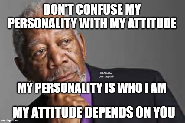 Deep Thoughts By Morgan Freeman  | DON'T CONFUSE MY PERSONALITY WITH MY ATTITUDE; MEMEs by Dan Campbell; MY PERSONALITY IS WHO I AM; MY ATTITUDE DEPENDS ON YOU | image tagged in deep thoughts by morgan freeman | made w/ Imgflip meme maker
