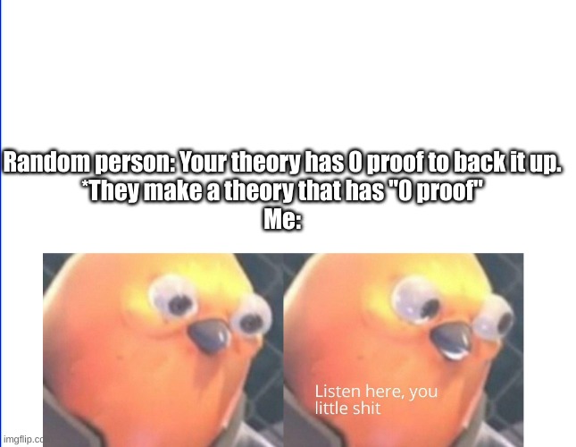 Yup this is true | Random person: Your theory has 0 proof to back it up.
*They make a theory that has "0 proof"
Me: | image tagged in listen here you little shit | made w/ Imgflip meme maker