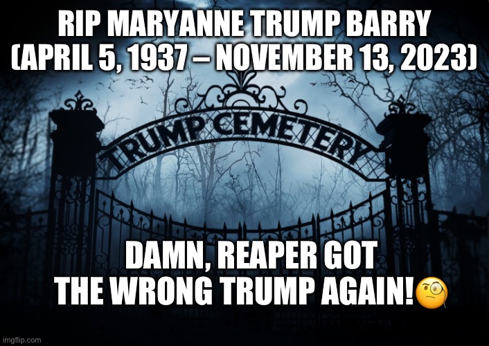 Donald Trump's sister found dead in her apartment. | RIP MARYANNE TRUMP BARRY (APRIL 5, 1937 – NOVEMBER 13, 2023); DAMN, REAPER GOT THE WRONG TRUMP AGAIN!🧐 | image tagged in trump cemetery,maryanne trump barry,donald trump,crime family,grim reaper,crooked | made w/ Imgflip meme maker