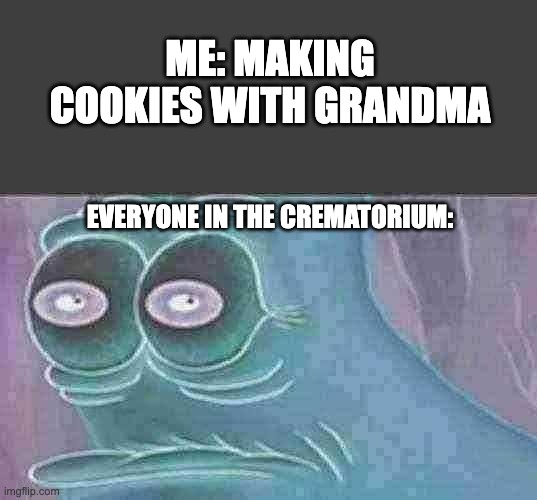 Grandmama's Ashes | ME: MAKING COOKIES WITH GRANDMA; EVERYONE IN THE CREMATORIUM: | image tagged in patrick staring meme | made w/ Imgflip meme maker