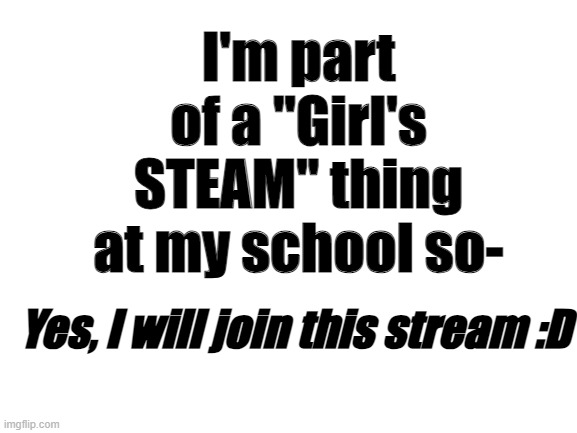 Blank White Template | I'm part of a "Girl's STEAM" thing at my school so-; Yes, I will join this stream :D | image tagged in blank white template | made w/ Imgflip meme maker