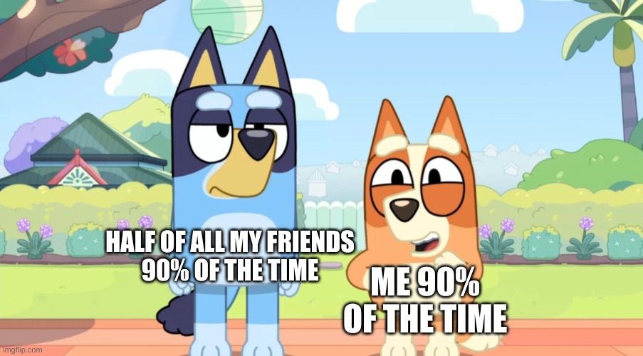 YEAH! yea. | HALF OF ALL MY FRIENDS
90% OF THE TIME; ME 90% OF THE TIME | image tagged in bluey unimpressed bingo happy | made w/ Imgflip meme maker