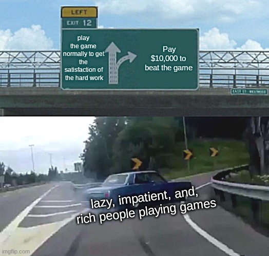 Left Exit 12 Off Ramp | play the game normally to get the satisfaction of  the hard work; Pay $10,000 to beat the game; lazy, impatient, and, rich people playing games | image tagged in memes,left exit 12 off ramp | made w/ Imgflip meme maker