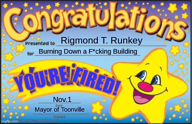 A Random Riggy Meme | Rigmond T. Runkey; Burning Down a F*cking Building; YOU'RE; FIRED! Nov.1; Mayor of Toonville | image tagged in memes,happy star congratulations | made w/ Imgflip meme maker