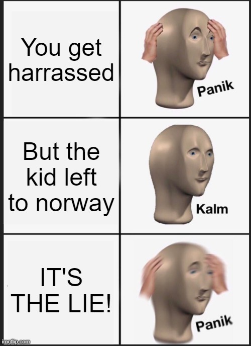 It was a lie | You get harrassed; But the kid left to norway; IT'S THE LIE! | image tagged in memes,panik kalm panik | made w/ Imgflip meme maker