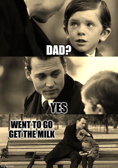 .... | DAD? YES; WENT TO GO GET THE MILK | image tagged in memes,finding neverland | made w/ Imgflip meme maker
