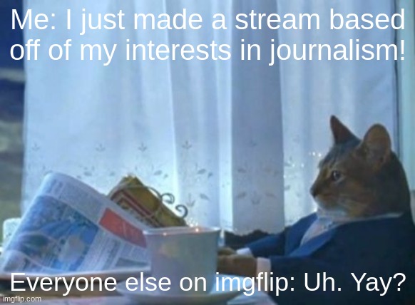 LINK TO MY STREAM IF YOU CARE: https://imgflip.com/m/HSJournalism | Me: I just made a stream based off of my interests in journalism! Everyone else on imgflip: Uh. Yay? | image tagged in memes,i should buy a boat cat | made w/ Imgflip meme maker