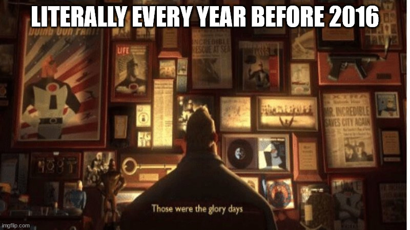 Hits too damn hard to comprehend | LITERALLY EVERY YEAR BEFORE 2016 | image tagged in glory days | made w/ Imgflip meme maker