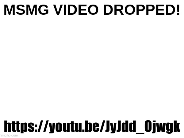 https://youtu.be/JyJdd_Ojwgk | MSMG VIDEO DROPPED! https://youtu.be/JyJdd_Ojwgk | made w/ Imgflip meme maker