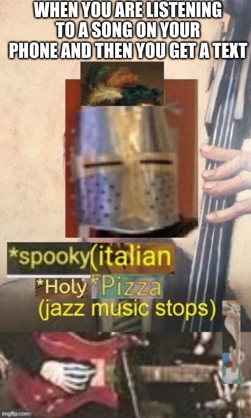 Spooky italian holy pizza jazz music stops | WHEN YOU ARE LISTENING TO A SONG ON YOUR PHONE AND THEN YOU GET A TEXT | image tagged in spooky italian holy pizza jazz music stops | made w/ Imgflip meme maker
