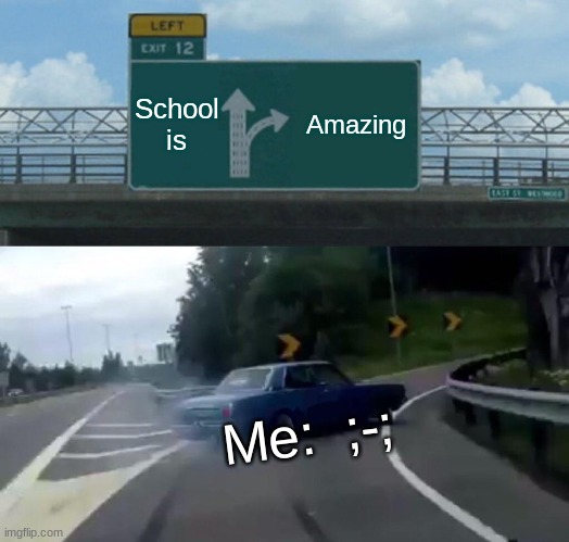 Me irl 3 | School is; Amazing; Me:  ;-; | image tagged in memes,left exit 12 off ramp | made w/ Imgflip meme maker