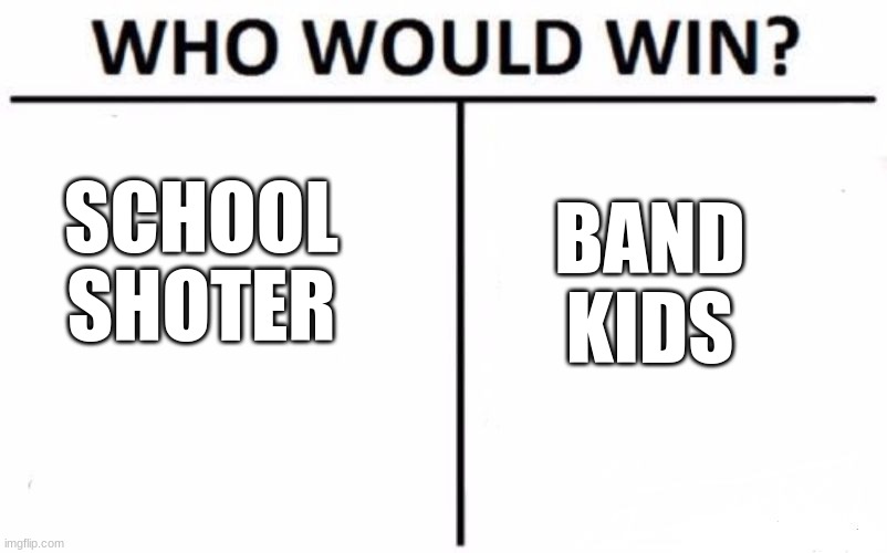 Who do ya'll think will win? | SCHOOL SHOTER; BAND KIDS | image tagged in memes,who would win | made w/ Imgflip meme maker