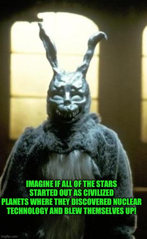 donnie darko | IMAGINE IF ALL OF THE STARS STARTED OUT AS CIVILIZED PLANETS WHERE THEY DISCOVERED NUCLEAR TECHNOLOGY AND BLEW THEMSELVES UP! | image tagged in donnie darko | made w/ Imgflip meme maker