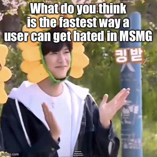 :) | What do you think is the fastest way a user can get hated in MSMG; (Cause I feel like this one drawing I just drew will make me receive a dozen threats if I post it here) | made w/ Imgflip meme maker