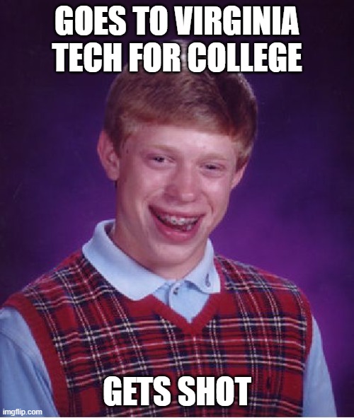 If you dont what it is search 2007 virginia tech massacre | GOES TO VIRGINIA TECH FOR COLLEGE; GETS SHOT | image tagged in memes,bad luck brian | made w/ Imgflip meme maker