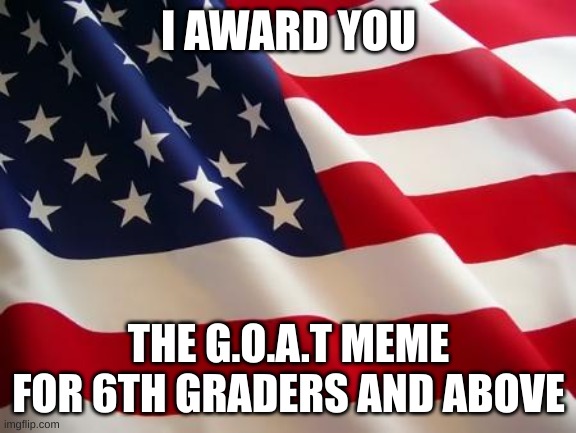 American flag | I AWARD YOU THE G.O.A.T MEME FOR 6TH GRADERS AND ABOVE | image tagged in american flag | made w/ Imgflip meme maker
