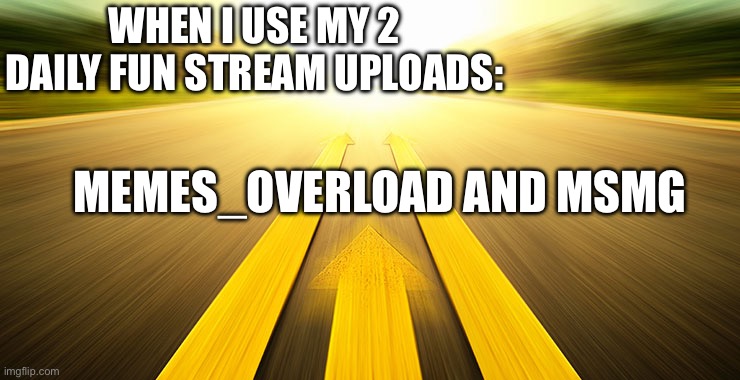 ONWARD | WHEN I USE MY 2 DAILY FUN STREAM UPLOADS:; MEMES_OVERLOAD AND MSMG | image tagged in to move forward | made w/ Imgflip meme maker