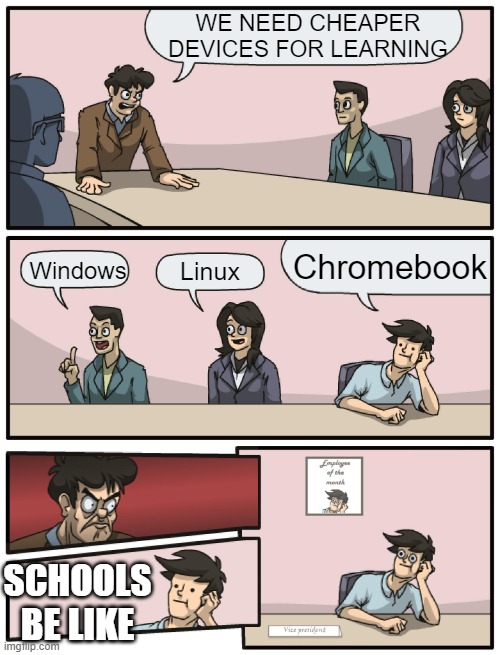 Schools deciding what device to use | WE NEED CHEAPER DEVICES FOR LEARNING; Chromebook; Windows; Linux; SCHOOLS BE LIKE | image tagged in boardroom meeting unexpected ending | made w/ Imgflip meme maker