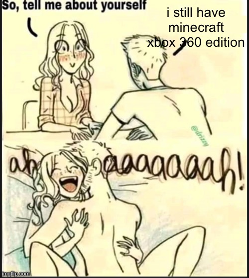 tell me about yourself better | i still have minecraft xbox 360 edition | image tagged in tell me about yourself better | made w/ Imgflip meme maker